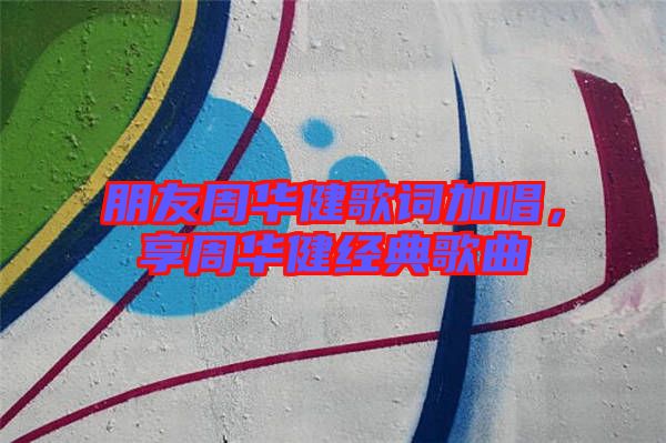 朋友周華健歌詞加唱，享周華健經(jīng)典歌曲