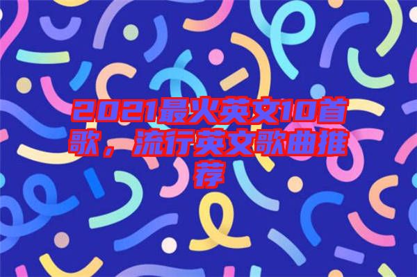 2021最火英文10首歌，流行英文歌曲推薦