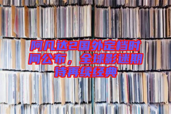 阿凡達(dá)2國外定檔時間公布，全球影迷期待再續(xù)經(jīng)典