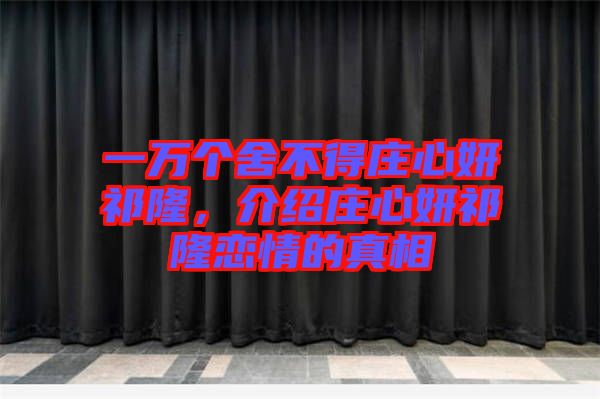 一萬個舍不得莊心妍祁隆，介紹莊心妍祁隆戀情的真相