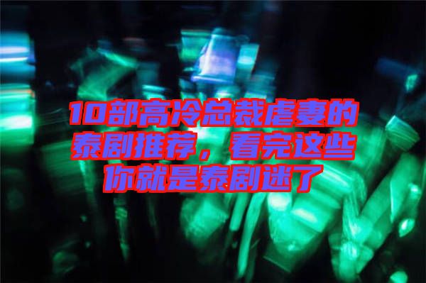 10部高冷總裁虐妻的泰劇推薦，看完這些你就是泰劇迷了