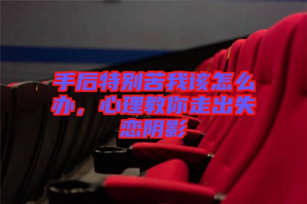 手后特別苦我該怎么辦，心理教你走出失戀陰影