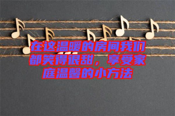 在這溫暖的房間我們都笑得很甜，享受家庭溫馨的小方法