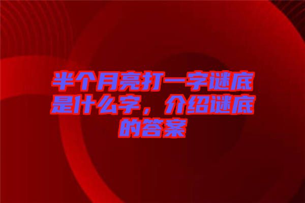 半個(gè)月亮打一字謎底是什么字，介紹謎底的答案
