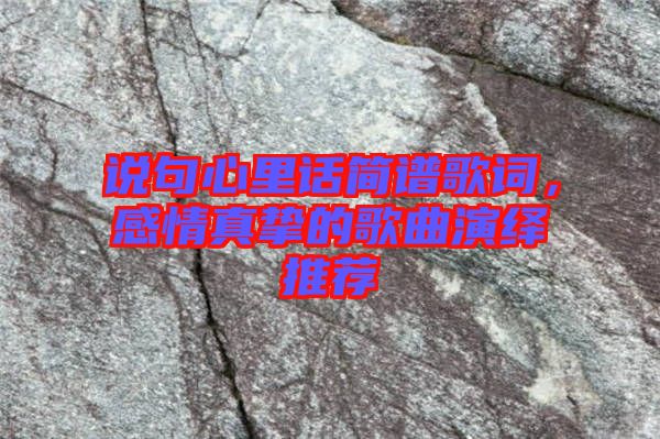 說(shuō)句心里話簡(jiǎn)譜歌詞，感情真摯的歌曲演繹推薦