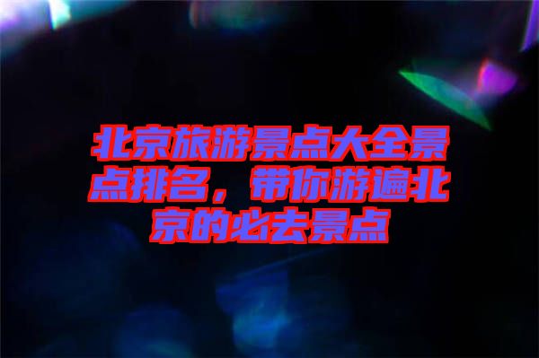 北京旅游景點(diǎn)大全景點(diǎn)排名，帶你游遍北京的必去景點(diǎn)