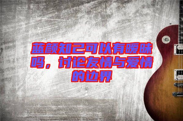 藍(lán)顏知己可以有曖昧嗎，討論友情與愛情的邊界