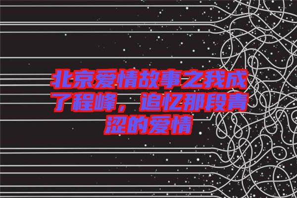 北京愛情故事之我成了程峰，追憶那段青澀的愛情