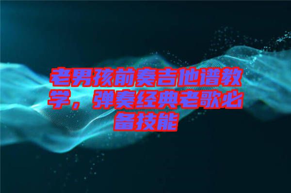 老男孩前奏吉他譜教學，彈奏經典老歌必備技能