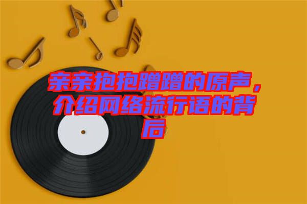 親親抱抱蹭蹭的原聲，介紹網(wǎng)絡(luò)流行語的背后