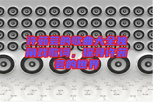 許茹蕓的歌曲大全獨角戲歌詞，探尋許茹蕓的世界
