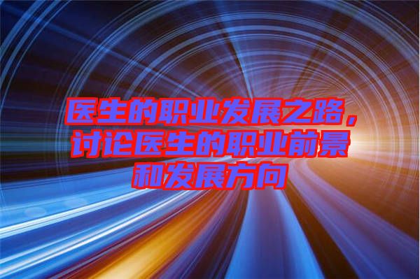 醫(yī)生的職業(yè)發(fā)展之路，討論醫(yī)生的職業(yè)前景和發(fā)展方向