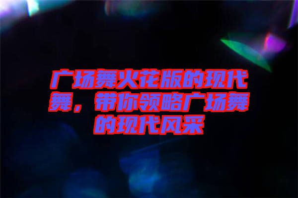 廣場舞火花版的現(xiàn)代舞，帶你領(lǐng)略廣場舞的現(xiàn)代風(fēng)采