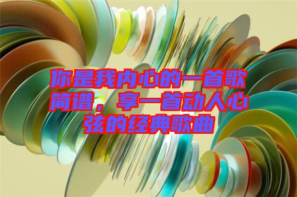 你是我內(nèi)心的一首歌簡(jiǎn)譜，享一首動(dòng)人心弦的經(jīng)典歌曲