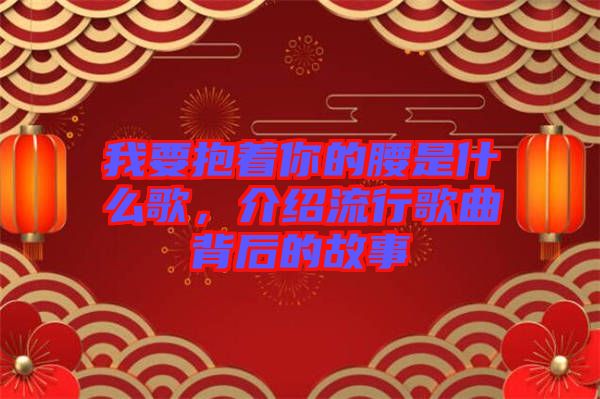 我要抱著你的腰是什么歌，介紹流行歌曲背后的故事