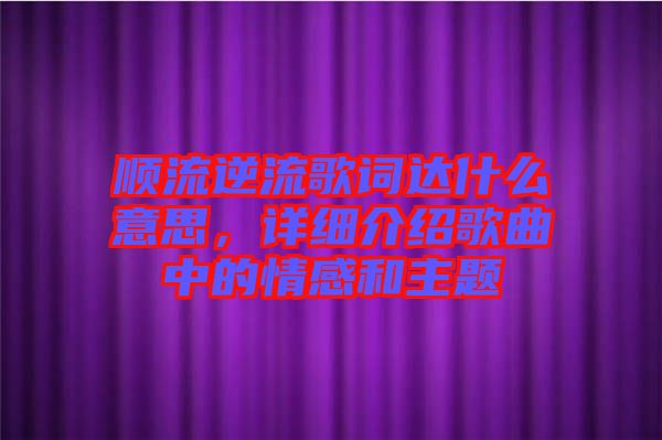順流逆流歌詞達(dá)什么意思，詳細(xì)介紹歌曲中的情感和主題
