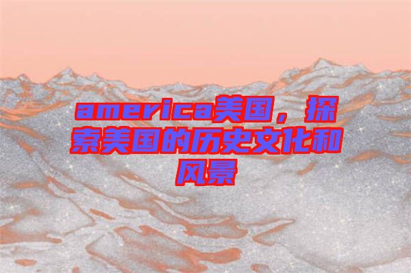 america美國，探索美國的歷史文化和風(fēng)景