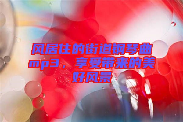 風(fēng)居住的街道鋼琴曲mp3，享受帶來的美好風(fēng)景