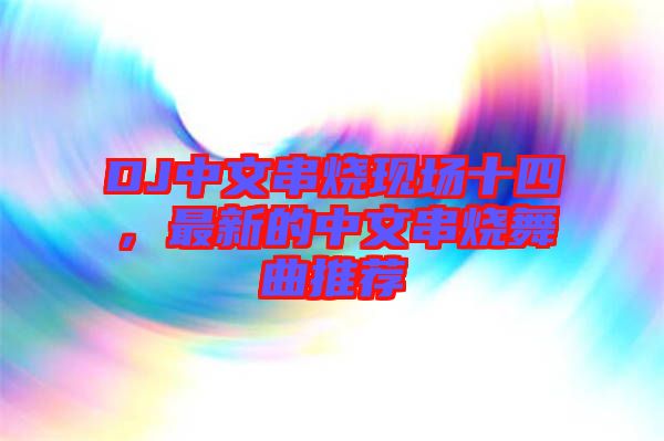 DJ中文串燒現(xiàn)場十四，最新的中文串燒舞曲推薦