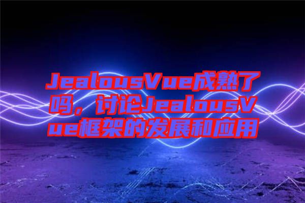 JealousVue成熟了嗎，討論JealousVue框架的發(fā)展和應(yīng)用