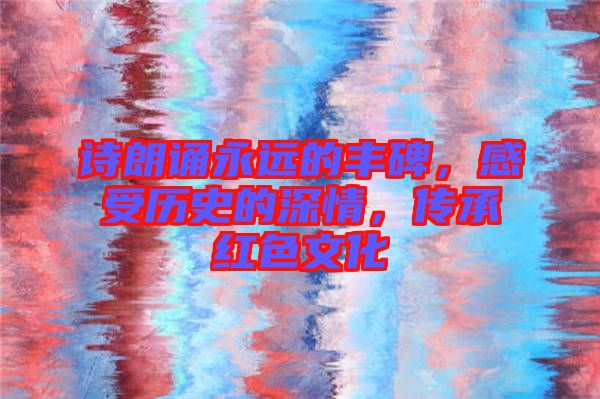 詩朗誦永遠的豐碑，感受歷史的深情，傳承紅色文化