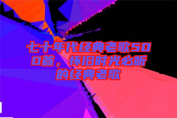 七十年代經(jīng)典老歌500首，懷舊時(shí)光必聽的經(jīng)典老歌