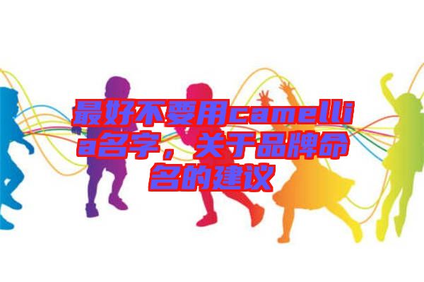 最好不要用camellia名字，關(guān)于品牌命名的建議