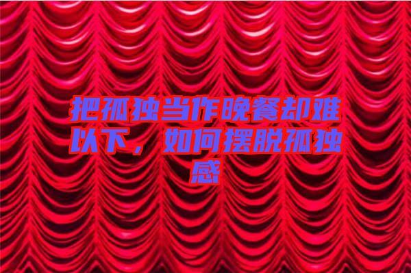 把孤獨當作晚餐卻難以下，如何擺脫孤獨感