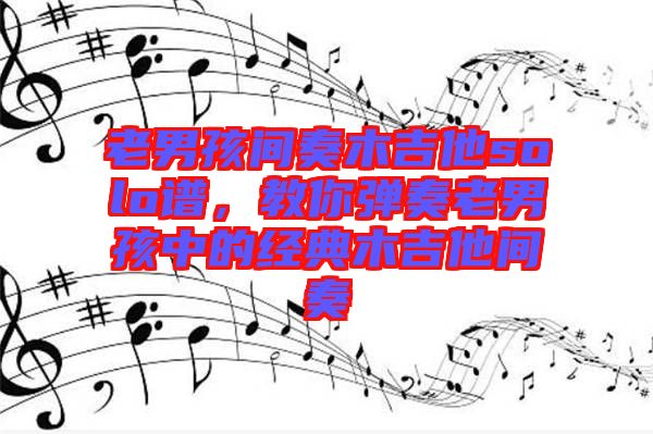 老男孩間奏木吉他solo譜，教你彈奏老男孩中的經(jīng)典木吉他間奏