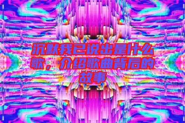 沉默我已說出是什么歌，介紹歌曲背后的故事