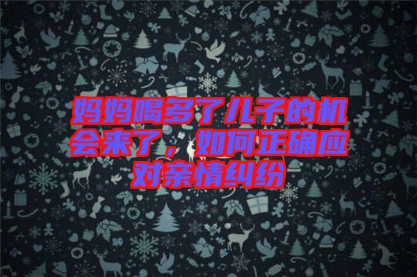 媽媽喝多了兒子的機(jī)會(huì)來了，如何正確應(yīng)對(duì)親情糾紛