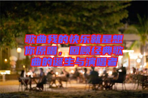 歌曲我的快樂就是想你原唱，回顧經(jīng)典歌曲的誕生與演唱者