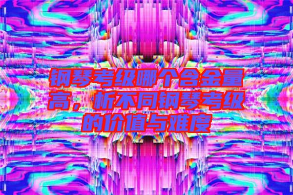 鋼琴考級哪個含金量高，析不同鋼琴考級的價值與難度