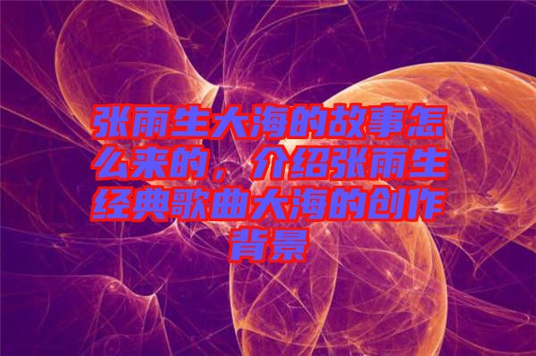 張雨生大海的故事怎么來的，介紹張雨生經(jīng)典歌曲大海的創(chuàng)作背景
