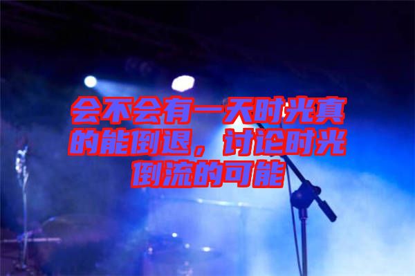 會不會有一天時光真的能倒退，討論時光倒流的可能