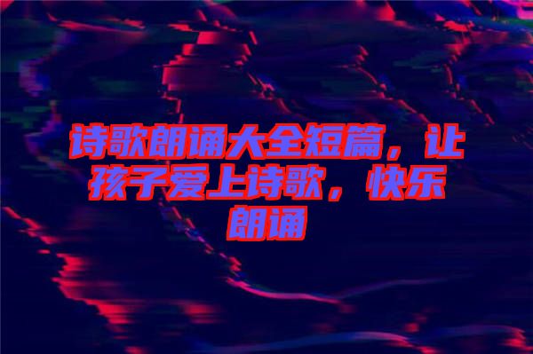 詩歌朗誦大全短篇，讓孩子愛上詩歌，快樂朗誦
