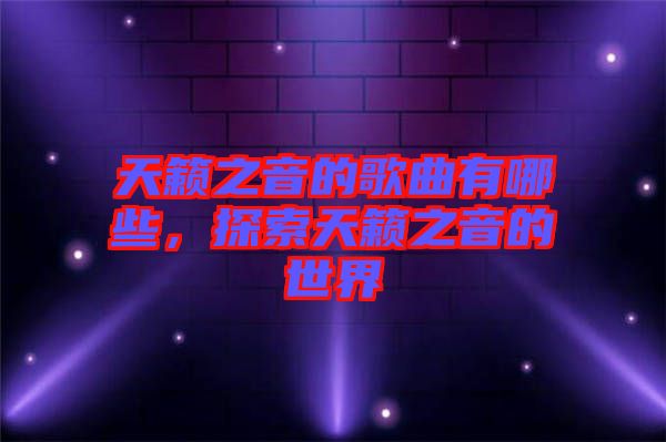 天籟之音的歌曲有哪些，探索天籟之音的世界