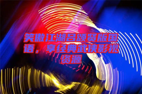 笑傲江湖呂頌賢版國語，享經(jīng)典武俠影視資源