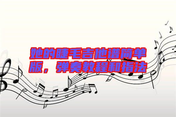 她的睫毛吉他譜簡(jiǎn)單版，彈奏教程和指法