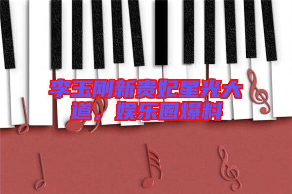 李玉剛新貴妃星光大道，娛樂圈爆料
