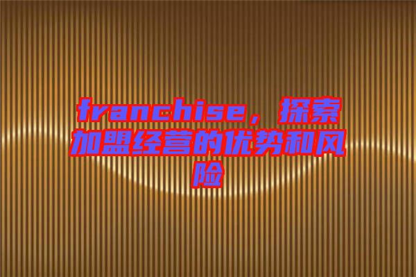franchise，探索加盟經(jīng)營的優(yōu)勢和風(fēng)險