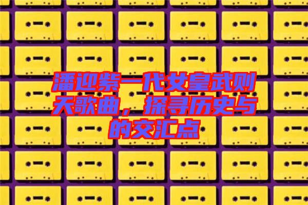 潘迎紫一代女皇武則天歌曲，探尋歷史與的交匯點(diǎn)