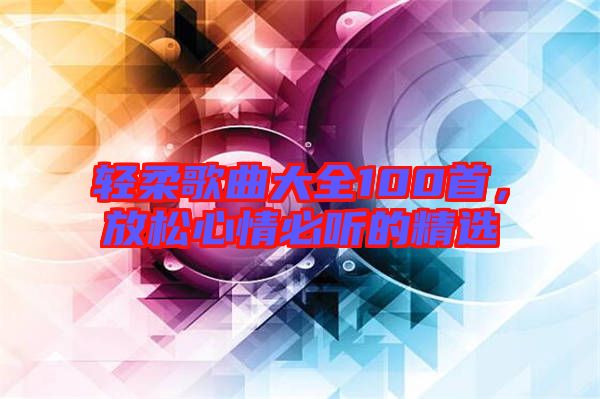 輕柔歌曲大全100首，放松心情必聽的精選
