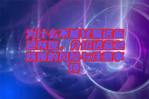 為什么不能輕易送藍色妖姬，介紹送藍色妖姬的風險與注意事項