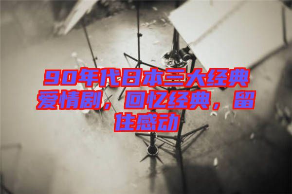 90年代日本三大經(jīng)典愛情劇，回憶經(jīng)典，留住感動