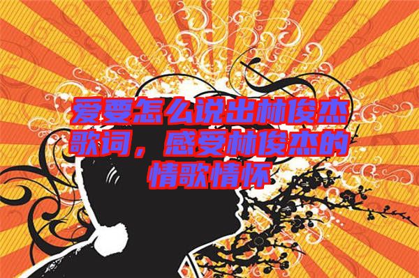 愛(ài)要怎么說(shuō)出林俊杰歌詞，感受林俊杰的情歌情懷