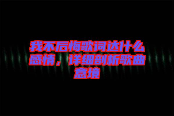 我不后悔歌詞達(dá)什么感情，詳細(xì)剖析歌曲意境