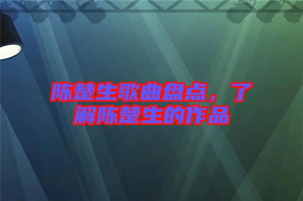 陳楚生歌曲盤點，了解陳楚生的作品