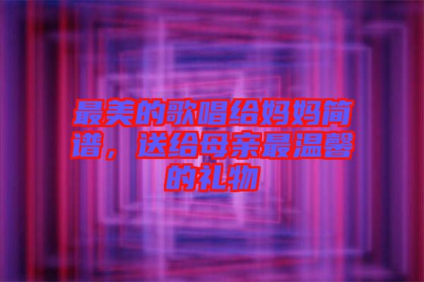 最美的歌唱給媽媽簡(jiǎn)譜，送給母親最溫馨的禮物