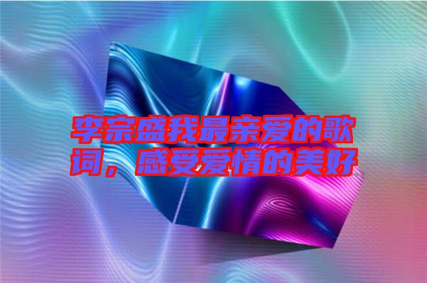 李宗盛我最親愛(ài)的歌詞，感受愛(ài)情的美好